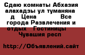 Сдаю комнаты Абхазия алахадзы ул.туманяна22д › Цена ­ 1 500 - Все города Развлечения и отдых » Гостиницы   . Чувашия респ.